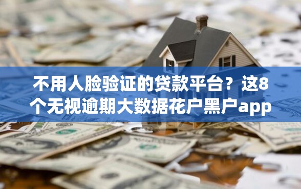 不用人脸验证的贷款平台？这8个无视逾期大数据花户黑户app值得一试