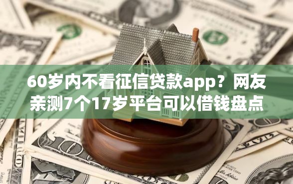 60岁内不看征信贷款app？网友亲测7个17岁平台可以借钱盘点