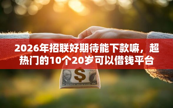 2026年招联好期待能下款嘛，超热门的10个20岁可以借钱平台不查征信的软件推荐