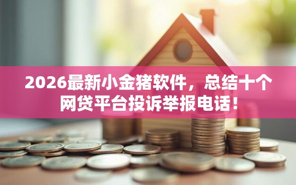2026最新小金猪软件，总结十个网贷平台投诉举报电话！