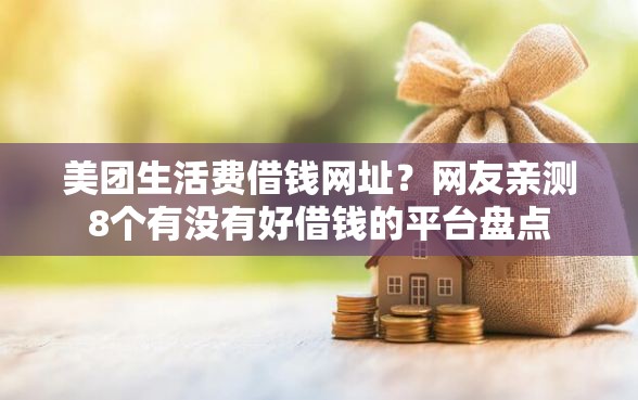 美团生活费借钱网址？网友亲测8个有没有好借钱的平台盘点