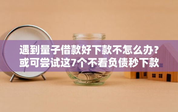 遇到量子借款好下款不怎么办？或可尝试这7个不看负债秒下款的网贷口子