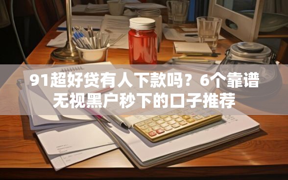 91超好贷有人下款吗？6个靠谱无视黑户秒下的口子推荐