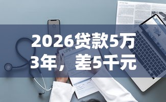 2026贷款5万3年，差5千元就选这5个平台