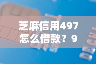 芝麻信用497怎么借款？9个靠谱靠谱的贷款平台排行榜推荐