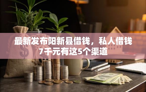 最新发布阳新县借钱，私人借钱7千元有这5个渠道