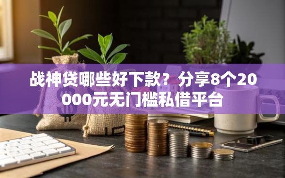 战神贷哪些好下款？分享8个20000元无门槛私借平台