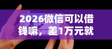 2026微信可以借钱嘛，差1万元就选这8个平台