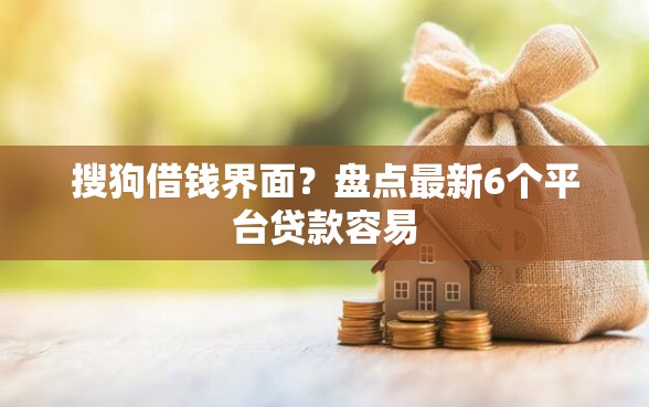 搜狗借钱界面？盘点最新6个平台贷款容易