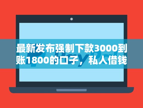 最新发布强制下款3000到账1800的口子，私人借钱3000元有这8个渠道