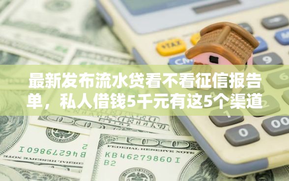 最新发布流水贷看不看征信报告单，私人借钱5千元有这5个渠道