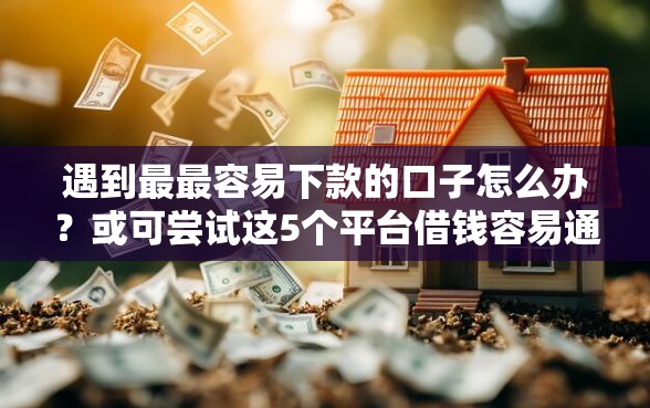 遇到最最容易下款的口子怎么办？或可尝试这5个平台借钱容易通过不看征信