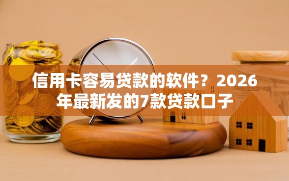 信用卡容易贷款的软件？2026年最新发的7款贷款口子