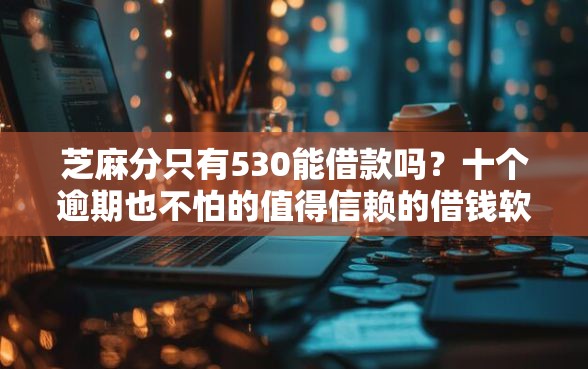 芝麻分只有530能借款吗？十个逾期也不怕的值得信赖的借钱软件