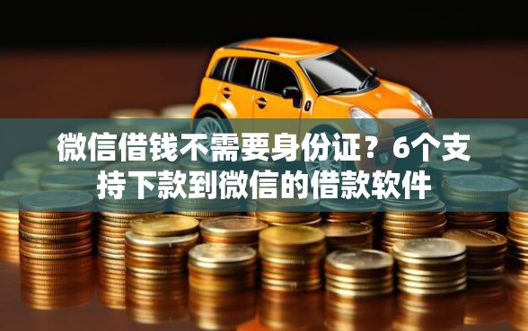 微信借钱不需要身份证？6个支持下款到微信的借款软件