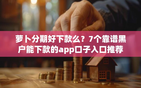 萝卜分期好下款么？7个靠谱黑户能下款的app口子入口推荐