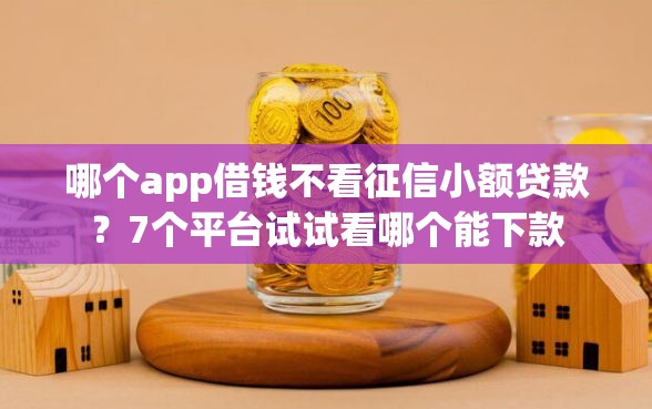 哪个app借钱不看征信小额贷款？7个平台试试看哪个能下款