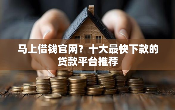 马上借钱官网？十大最快下款的贷款平台推荐