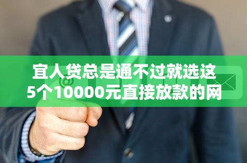 宜人贷总是通不过就选这5个10000元直接放款的网贷平台