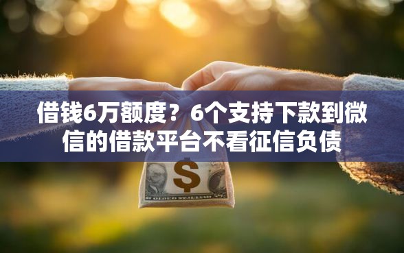 借钱6万额度?6个支持下款到微信的借款平台不看征信负债 借钱6万额度?6个支持下款到微信的借款平台不看征信负债