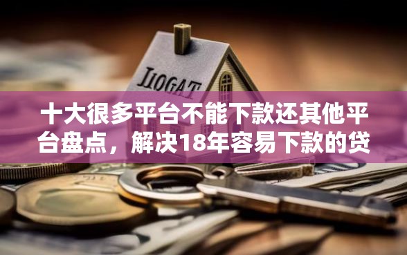 十大很多平台不能下款还其他平台盘点，解决18年容易下款的贷款APP的问题