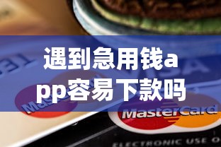 遇到急用钱app容易下款吗怎么办？或可尝试这6个芝麻信用600贷款app