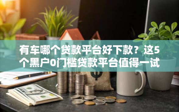 有车哪个贷款平台好下款？这5个黑户0门槛贷款平台值得一试