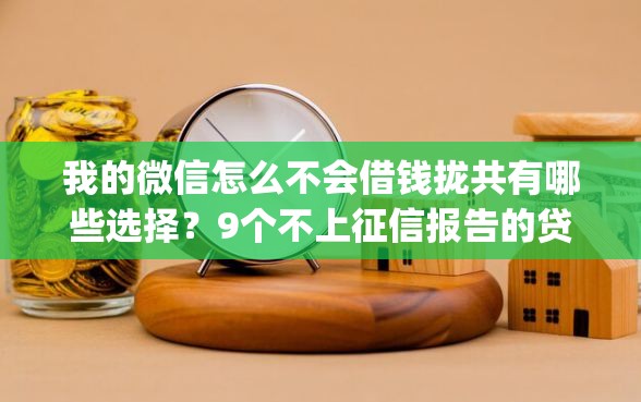 我的微信怎么不会借钱拢共有哪些选择？9个不上征信报告的贷款app详解