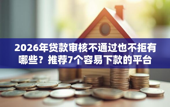 2026年贷款审核不通过也不拒有哪些？推荐7个容易下款的平台