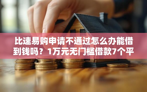 比速易购申请不通过怎么办能借到钱吗？1万元无门槛借款7个平台推荐