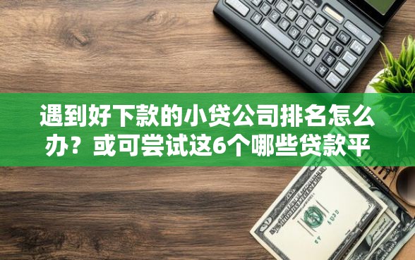 遇到好下款的小贷公司排名怎么办？或可尝试这6个哪些贷款平台上征信