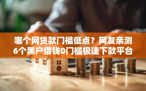 哪个网贷款门槛低点？网友亲测6个黑户借钱0门槛极速下款平台盘点