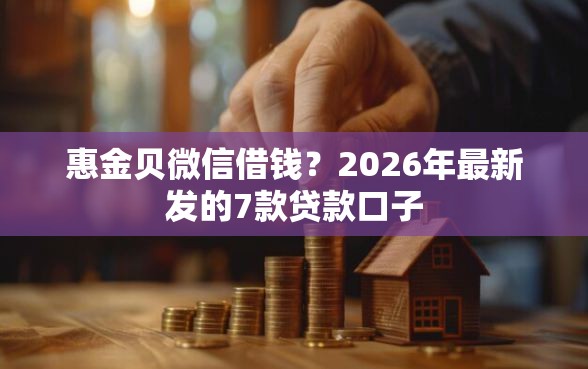 惠金贝微信借钱？2026年最新发的7款贷款口子