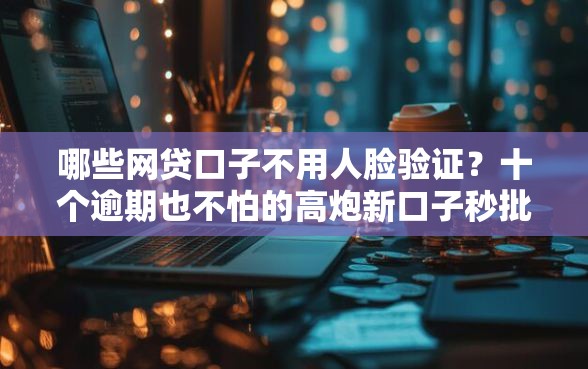 哪些网贷口子不用人脸验证？十个逾期也不怕的高炮新口子秒批秒下款不上征信不用还的