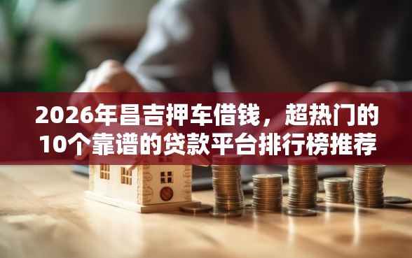 2026年昌吉押车借钱，超热门的10个靠谱的贷款平台排行榜推荐