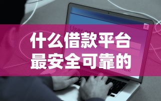 什么借款平台最安全可靠的的话，可以看看这7个比较好的网贷平台