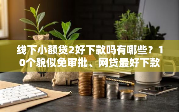 线下小额贷2好下款吗有哪些?10个貌似免审批、网贷最好下款的平台合集 线下小额贷2好下款吗有哪些?10个貌似免审批、网贷最好下款的平台合集