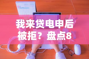 我来贷电申后被拒？盘点8个纯线上贷款平台给你参考