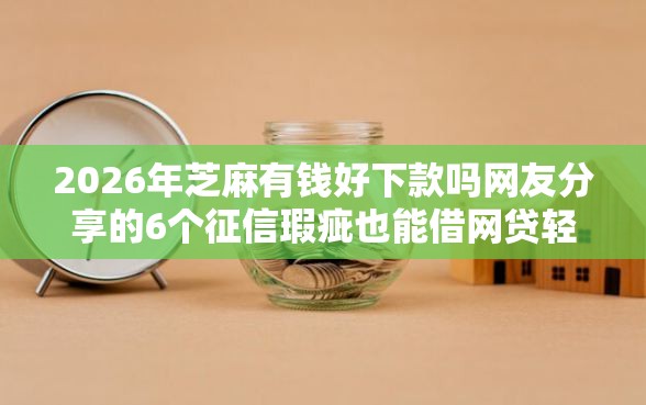2026年芝麻有钱好下款吗网友分享的6个征信瑕疵也能借网贷轻松下款的软件我觉得不错！