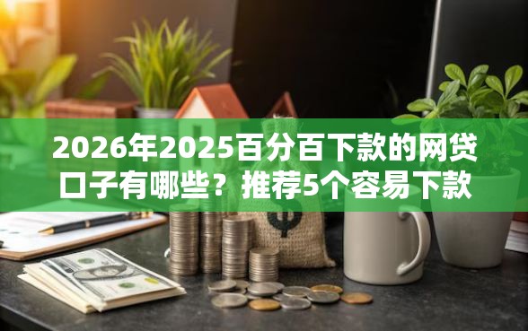 2026年2025百分百下款的网贷口子有哪些？推荐5个容易下款的平台