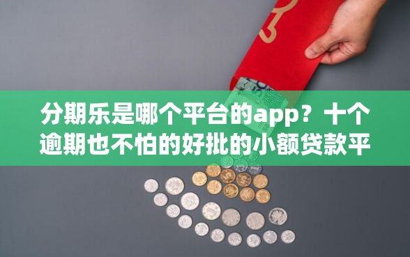 分期乐是哪个平台的app？十个逾期也不怕的好批的小额贷款平台