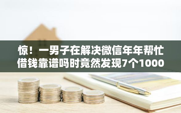 惊！一男子在解决微信年年帮忙借钱靠谱吗时竟然发现7个1000至5000的小额贷款口子，事后分享了出来