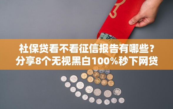 社保贷看不看征信报告有哪些？分享8个无视黑白100%秒下网贷软件