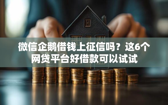 微信企鹅借钱上征信吗？这6个网贷平台好借款可以试试
