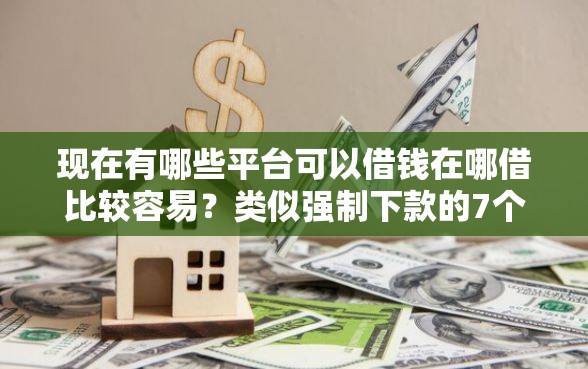 现在有哪些平台可以借钱在哪借比较容易？类似强制下款的7个口子参考