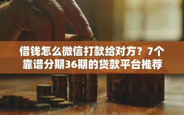 借钱怎么微信打款给对方？7个靠谱分期36期的贷款平台推荐