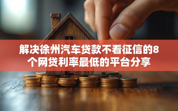解决徐州汽车贷款不看征信的8个网贷利率最低的平台分享
