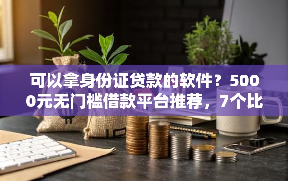 可以拿身份证贷款的软件？5000元无门槛借款平台推荐，7个比较好的贷款平台盘点