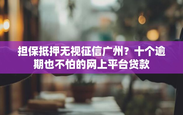 担保抵押无视征信广州？十个逾期也不怕的网上平台贷款