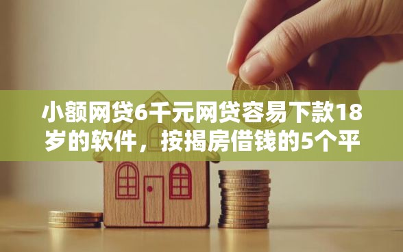 小额网贷6千元网贷容易下款18岁的软件，按揭房借钱的5个平台介绍